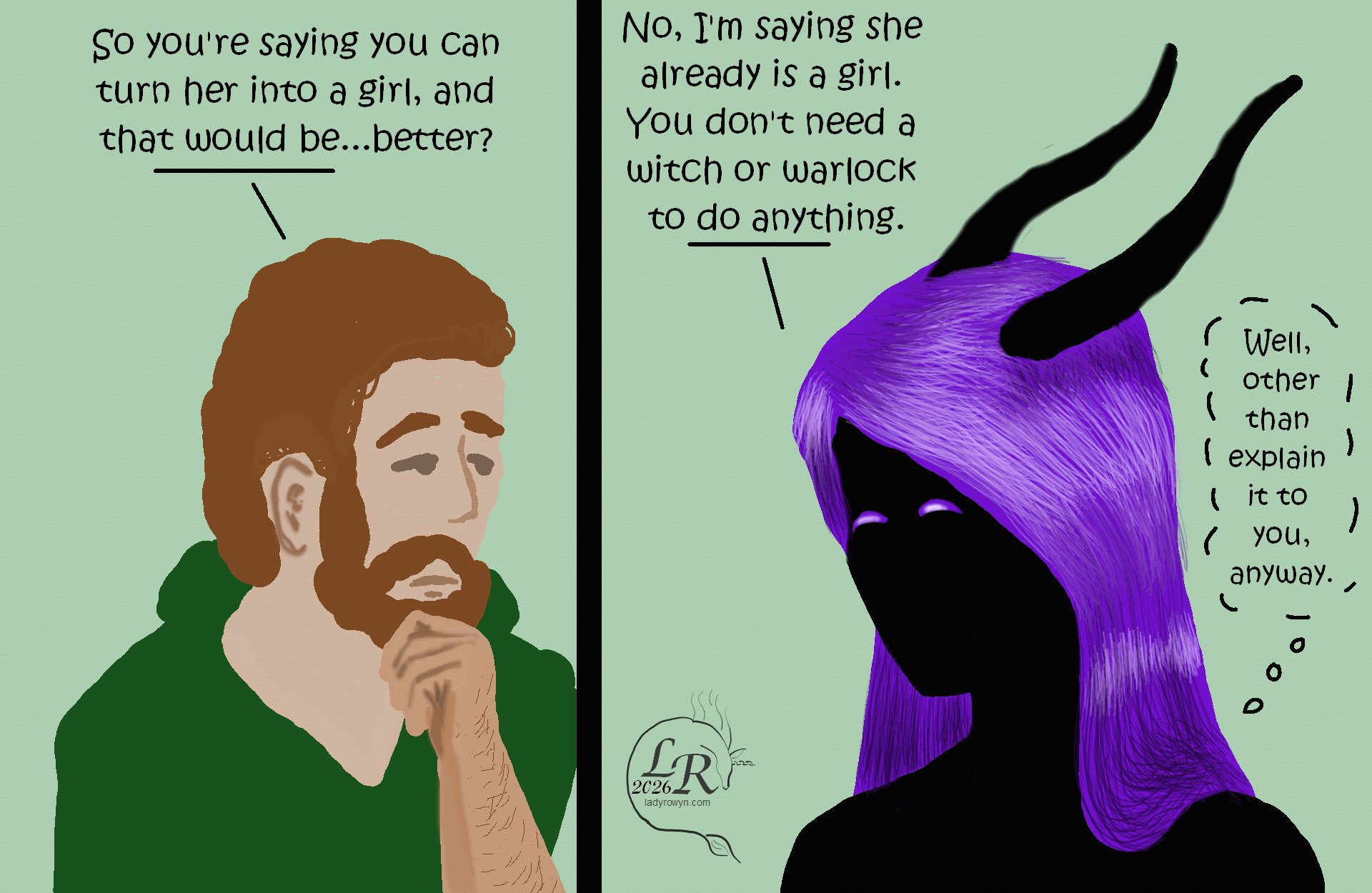 
First panel shows Chuin looking thoughtful and saying: “So you’re saying you can change her into a girl? And that would be ... better?” 

Second panel is Zhenshay, with their eyes crescent-shaped, maybe smiling, saying, “No, I’m saying she already is a girl. You don’t need a witch or a warlock to do anything.” 
and thinking: (Well, other than explain it to you, anyway.) 
